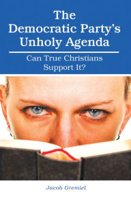 Title: The Democratic Party'S Unholy Agenda: Can True Christians Support It?, Author: Jacob Gremiel