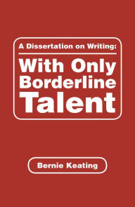 Title: A Dissertation on Writing: with Only Borderline Talent, Author: Bernie Keating