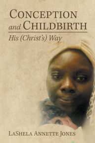 Title: Conception and Childbirth: His (Christ'S) Way, Author: LaShela Annette Jones