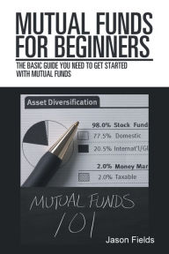 Title: Mutual Funds for Beginners: The Basic Guide You Need to Get Started with Mutual Funds, Author: Jason Fields