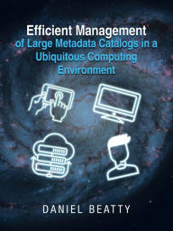 Title: Efficient Management of Large Metadata Catalogs in a Ubiquitous Computing Environment, Author: Daniel Beatty