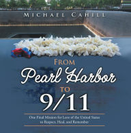Title: From Pearl Harbor to 9/11: One Final Mission for Love of the United States to Respect, Heal, and Remember, Author: Michael Cahill