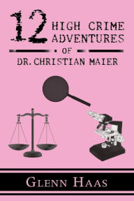 Title: 12 High Crime Adventures of Dr. Christian Maier: America's First Forensic Detective, Author: Glenn Haas