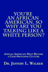 Title: You'Re an African American, so Why Are You Talking Like a White Person?: African Americans Must Become a Code Switching Culture, Author: Jeffery L. Walker