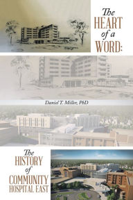 Title: The Heart of a Word: the History of Community Hospital East, Author: Daniel T. Miller PhD