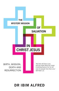 Title: The Mystery Mission of Salvation in Christ Jesus: Birth, Mission, Death, and Resurrection, Author: Dr Ibim Alfred