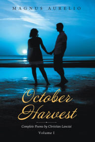 Title: October Harvest: Complete Poems by Christian Lanciai Volume I, Author: Magnus Aurelio