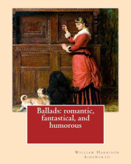 Title: Ballads: romantic, fantastical, and humorous By: William Harrison Ainswort and By: James Crichton , illustrated By: John Gilbert: William Harrison Ainsworth (4 February 1805 - 3 January 1882) was an English historical novelist.James Crichton, known as th, Author: John Gilbert