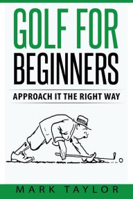 Title: Golf For Beginners: Approach It The Right Way, Author: Mark Taylor