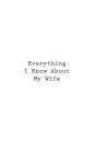 Everything I Know About My Wife