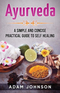 Title: Ayurveda: A Simple and Concise Practical Guide to Self Healing, Author: Adam Johnson