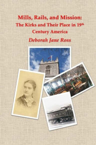 Title: Mills, Rails, and Mission: The Kirks and Their Place in 19th Century America, Author: Deborah Jane Ross