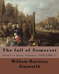 Title: The fall of Somerset By: William Harrison Ainsworth ( Volume 1 ).: Novel in three volumes, Author: William Harrison Ainsworth