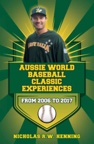 Title: Aussie World Baseball Classic Experiences from 2006 to 2017, Author: Nicholas R W Henning