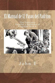 Title: El Manual de 12 Pasos del Padrino: Una Guia para Ensenar y Aprender el Programa, Author: John E