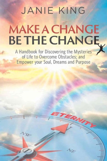 Make A Change, Be The Change: A Handbook for Discovering the Mysteries of Life to Overcome 