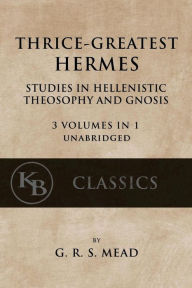 Title: Thrice-Greatest Hermes: Studies in Hellenistic Theosophy and Gnosis [3 volumes in 1, unabridged], Author: G R S Mead