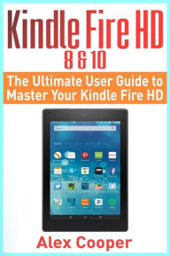 Title: Kindle Fire HD 8 & 10: The Ultimate User Guide to Master Your Kindle Fire HD (2017 updated user guide, step-by-step guide, apps, user manual, smart device, web services), Author: Alex Cooper