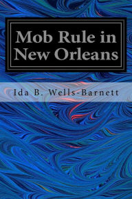 Title: Mob Rule in New Orleans: Robert Charles and His Fight to Death, the Story of his Life, Burning Human Beings Alive, Other Lynching Statistics, Author: Ida B Wells-Barnett