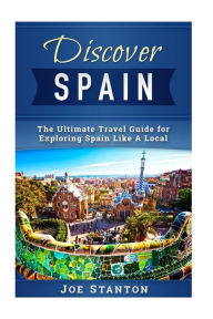 Title: Discover Spain: The Ultimate Travel Guide for Exploring Spain Like A Local, Author: Joe Stanton