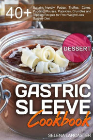 Title: Gastric Sleeve Cookbook: DESSERT - 40+ Easy and skinny low-carb, low-sugar, low-fat bariatric-friendly Fudge, Truffles, Cakes, Pudding, Mousse, Popsicles, Crumbles and Topping Recipes for Post Weight Loss Surgery Diet, Author: Selena Lancaster