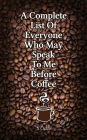 A Complete List Of Everyone Who May Speak To Me Before Coffee