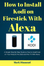 How to Install kodi on Firestick with Alexa: A Simple Step-By-Step Guide on How to Install Kodi on Your Amazon Fire Stick and Fire TV With Alexa