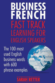 Title: Business French: Fast Track Learning for English Speakers: The 100 most used English business words with 600 phrase examples., Author: Sarah Retter