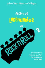 Title: Archivos legendarios del rock 2: Las anï¿½cdotas rockeras que han hecho historia 1970-1989, Author: Julio Cïsar Navarro Villegas