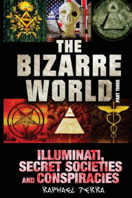 Title: The Bizarre World: Part Three: Illuminati, Secret Societies and Conspiracies, Author: Raphael Terra