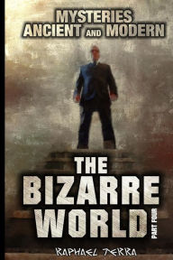 Title: The Bizarre World: Part Four: Mysteries: Ancient and Modern, Author: Raphael Terra