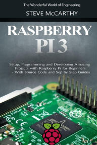 Title: Raspberry Pi 3: Setup, Programming and Developing Amazing Projects with Raspberry Pi for Beginners - With Source Code and Step by Step Guides, Author: Steve McCarthy