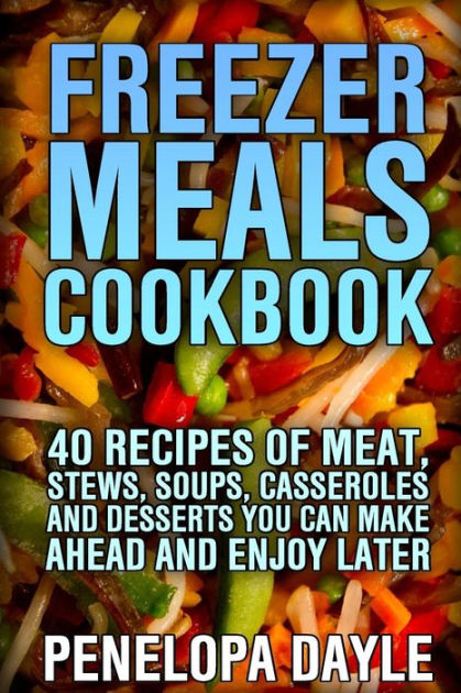 Freezer Meals Cookbook: 40 Recipes Of Meat, Stews, Soups, Casseroles
