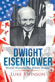 Title: Dwight Eisenhower: World Wars to the White House, Author: Luke Johnson