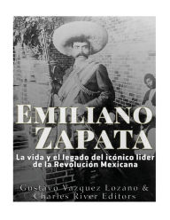 Title: Emiliano Zapata: La vida y el legado del icónico líder de la Revolución Mexicana, Author: Charles River Editors