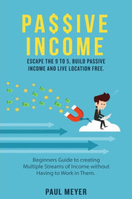 Title: Passive Income: Escape the 9 to 5, build passive income and live location free, Author: Paul Meyer