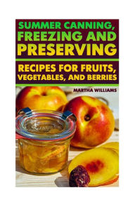 Title: Summer Canning, Freezing And Preserving: Recipes for Fruits, Vegetables, And Berries: (Canning and Preserving Recipes), Author: Martha Williams