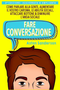 Title: Fare Conversazione: Come Parlare alla Gente, Aumentare il Vostro Carisma, le Abilità Sociali, Attaccare Bottone & Diminuire l'Ansia Sociale, Author: Aston Sanderson