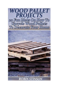 Title: Wood Pallet Projects: 20 Fun Ideas On How To Upcycle Wood Pallets To Decorate Your Home: (Household Hacks, DIY Projects), Author: Robin Stinson
