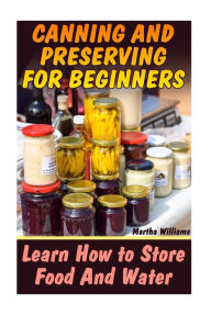 Title: Canning and Preserving for Beginners: Learn How to Store Food And Water: (Canning and Preserving Recipes), Author: Martha Williams