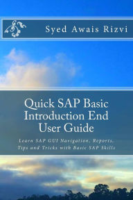 Title: Quick SAP Basic Introduction End User Guide: Learn SAP GUI Navigation, Reports, Tips and Tricks with Basic SAP Skills, Author: Syed Awais Rizvi
