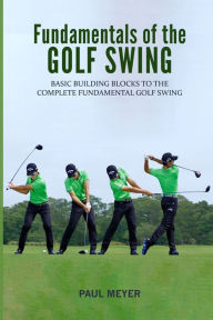 Title: Fundamentals of the Golf Swing: Basic Building Blocks to the Complete Fundamental Golf Swing, Author: Paul Meyer