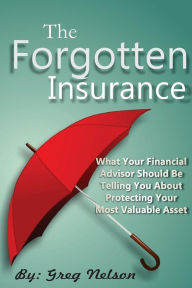 Title: The Forgotten Insurance: What Your Financial Advisor Should Be Telling You About Protecting Your Most Valuable Asset, Author: Greg Nelson