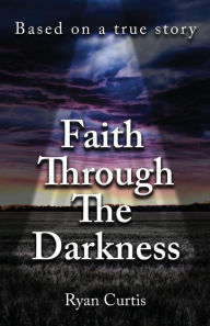 Title: Faith Through The Darkness: Based on a true story, Author: Ryan Curtis