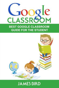Title: Google Classroom: Best Google Classroom Guide for the Student, Author: James Bird