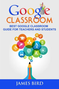 Title: Google Classroom: Best Google Classroom Guide for Teachers and Students, Author: James Bird MD