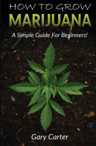Title: How to Grow Marijuana: A Simple Guide for Beginners, Author: Gary Carter