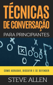 Title: Tï¿½cnicas de conversaï¿½ï¿½o para principiantes: Como agradar, discutir e se defender: Como iniciar uma conversa agradï¿½vel, argumentar e se defender, Author: Steve Allen