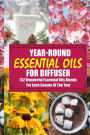 Year-Round Essential Oils For Diffuser: 132 Wonderful Essential Oils Blends For Each Season Of The Year: (Young Living Essential Oils Guide, Essential Oils Book, Essential Oils For Weight Loss)