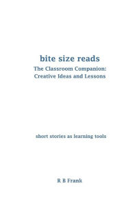 Title: Bite Size Reads: The Classroom Companion: Creative Ideas & Lessons, Author: R B Frank